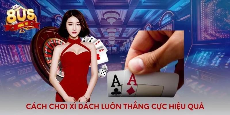 Bật Mí Cách Chơi Xì Dách Luôn Thắng Từ Bật Các Cao Thủ  - 8US
