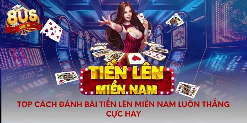 Top Cách Đánh Bài Tiến Lên Miền Nam Luôn Thắng Cực Hay - 8US